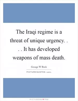 The Iraqi regime is a threat of unique urgency. . . . It has developed weapons of mass death Picture Quote #1