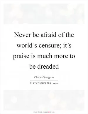 Never be afraid of the world’s censure; it’s praise is much more to be dreaded Picture Quote #1