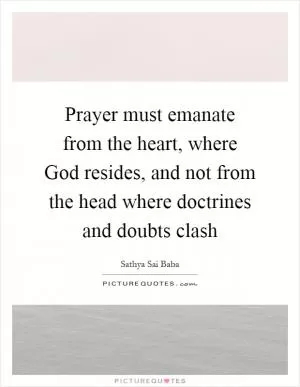 Prayer must emanate from the heart, where God resides, and not from the head where doctrines and doubts clash Picture Quote #1