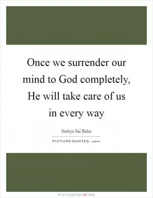 Once we surrender our mind to God completely, He will take care of us in every way Picture Quote #1