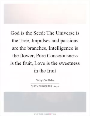 God is the Seed; The Universe is the Tree, Impulses and passions are the branches, Intelligence is the flower, Pure Consciousness is the fruit, Love is the sweetness in the fruit Picture Quote #1