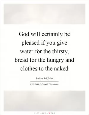 God will certainly be pleased if you give water for the thirsty, bread for the hungry and clothes to the naked Picture Quote #1