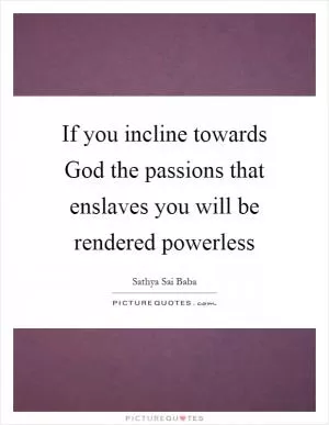 If you incline towards God the passions that enslaves you will be rendered powerless Picture Quote #1