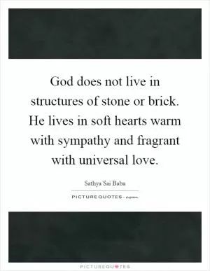 God does not live in structures of stone or brick. He lives in soft hearts warm with sympathy and fragrant with universal love Picture Quote #1