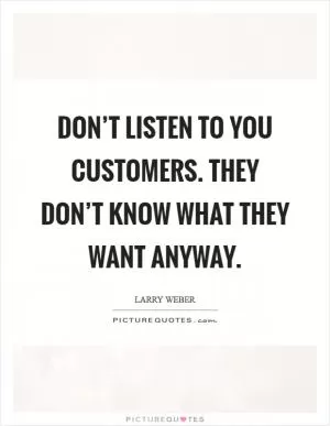 Don’t listen to you customers. They don’t know what they want anyway Picture Quote #1