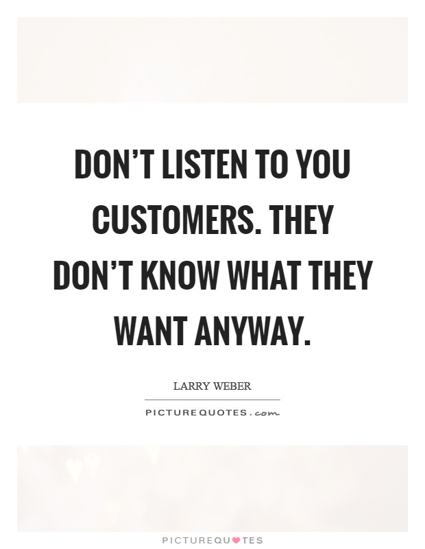 Don't listen to you customers. They don't know what they want anyway Picture Quote #1