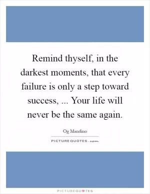 Remind thyself, in the darkest moments, that every failure is only a step toward success, ... Your life will never be the same again Picture Quote #1
