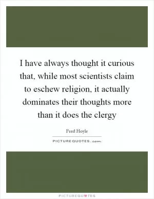 I have always thought it curious that, while most scientists claim to eschew religion, it actually dominates their thoughts more than it does the clergy Picture Quote #1