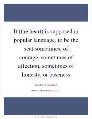 It (the heart) is supposed in popular language, to be the seat sometimes, of courage, sometimes of affection, sometimes of honesty, or baseness Picture Quote #1