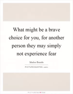 What might be a brave choice for you, for another person they may simply not experience fear Picture Quote #1