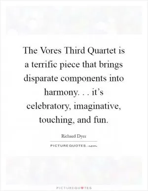 The Vores Third Quartet is a terrific piece that brings disparate components into harmony. . . it’s celebratory, imaginative, touching, and fun Picture Quote #1