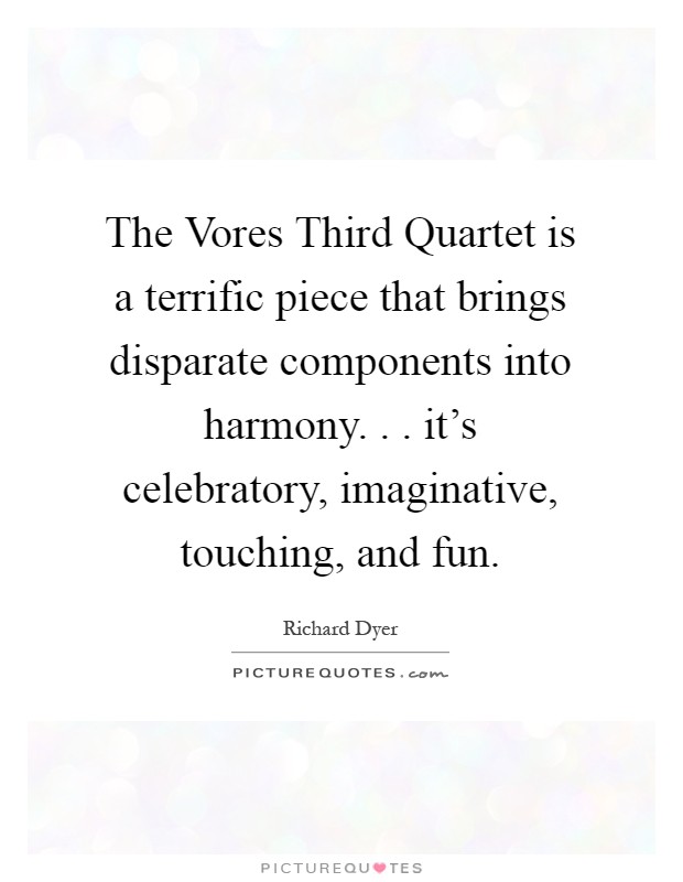 The Vores Third Quartet is a terrific piece that brings disparate components into harmony. . . it's celebratory, imaginative, touching, and fun Picture Quote #1