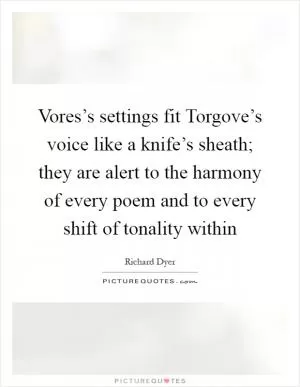 Vores’s settings fit Torgove’s voice like a knife’s sheath; they are alert to the harmony of every poem and to every shift of tonality within Picture Quote #1