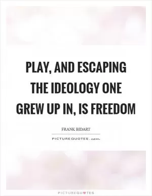 Play, and escaping the ideology one grew up in, is freedom Picture Quote #1