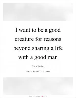 I want to be a good creature for reasons beyond sharing a life with a good man Picture Quote #1