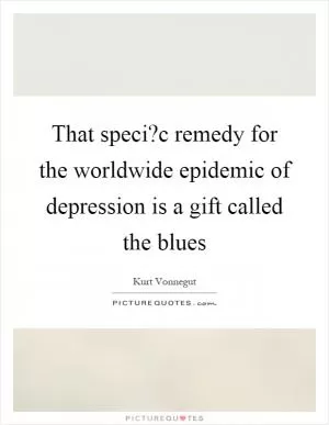 That speci?c remedy for the worldwide epidemic of depression is a gift called the blues Picture Quote #1