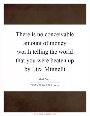 There is no conceivable amount of money worth telling the world that you were beaten up by Liza Minnelli Picture Quote #1