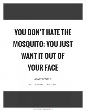 You don’t hate the mosquito; you just want it out of your face Picture Quote #1