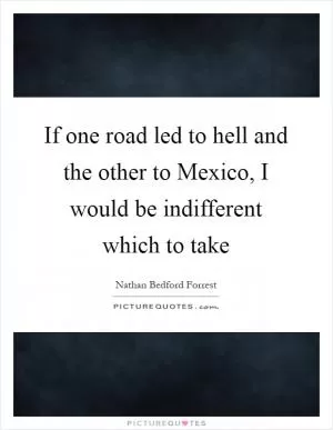 If one road led to hell and the other to Mexico, I would be indifferent which to take Picture Quote #1