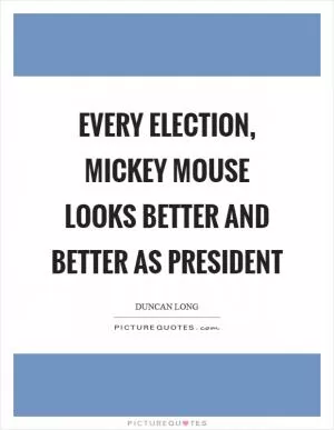 Every election, Mickey Mouse looks better and better as President Picture Quote #1