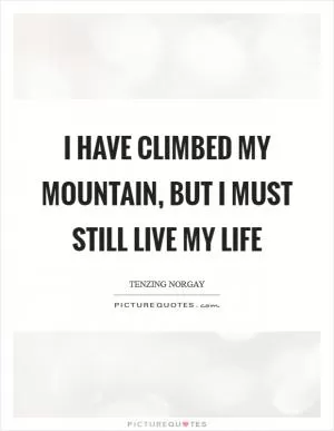 I have climbed my mountain, but I must still live my life Picture Quote #1