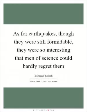 As for earthquakes, though they were still formidable, they were so interesting that men of science could hardly regret them Picture Quote #1
