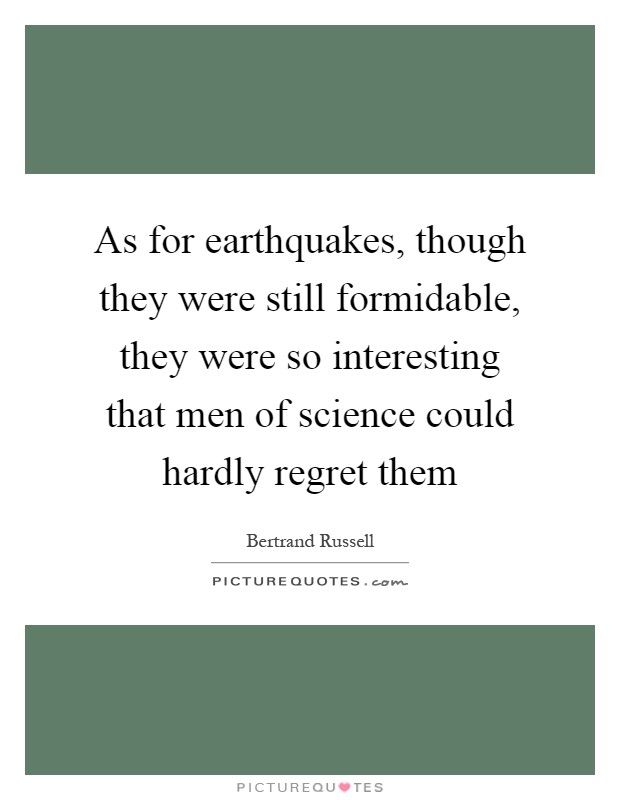 As for earthquakes, though they were still formidable, they were so interesting that men of science could hardly regret them Picture Quote #1