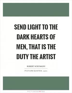 Send light to the dark hearts of men, that is the duty the artist Picture Quote #1