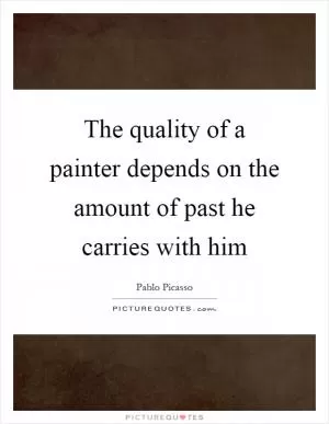 The quality of a painter depends on the amount of past he carries with him Picture Quote #1