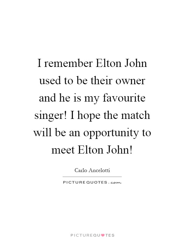 I remember Elton John used to be their owner and he is my favourite singer! I hope the match will be an opportunity to meet Elton John! Picture Quote #1