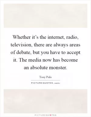 Whether it’s the internet, radio, television, there are always areas of debate, but you have to accept it. The media now has become an absolute monster Picture Quote #1