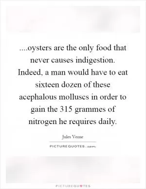 ....oysters are the only food that never causes indigestion. Indeed, a man would have to eat sixteen dozen of these acephalous molluscs in order to gain the 315 grammes of nitrogen he requires daily Picture Quote #1