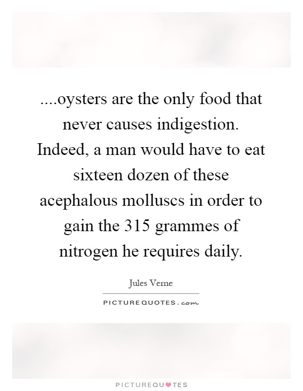 ....oysters are the only food that never causes indigestion. Indeed, a man would have to eat sixteen dozen of these acephalous molluscs in order to gain the 315 grammes of nitrogen he requires daily Picture Quote #1
