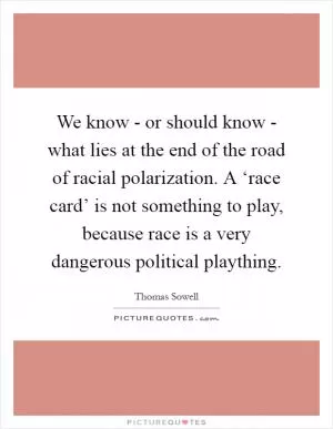 We know - or should know - what lies at the end of the road of racial polarization. A ‘race card’ is not something to play, because race is a very dangerous political plaything Picture Quote #1