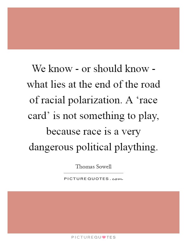 We know - or should know - what lies at the end of the road of racial polarization. A ‘race card' is not something to play, because race is a very dangerous political plaything Picture Quote #1