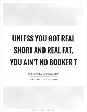 Unless you got real short and real fat, you ain’t no Booker T Picture Quote #1