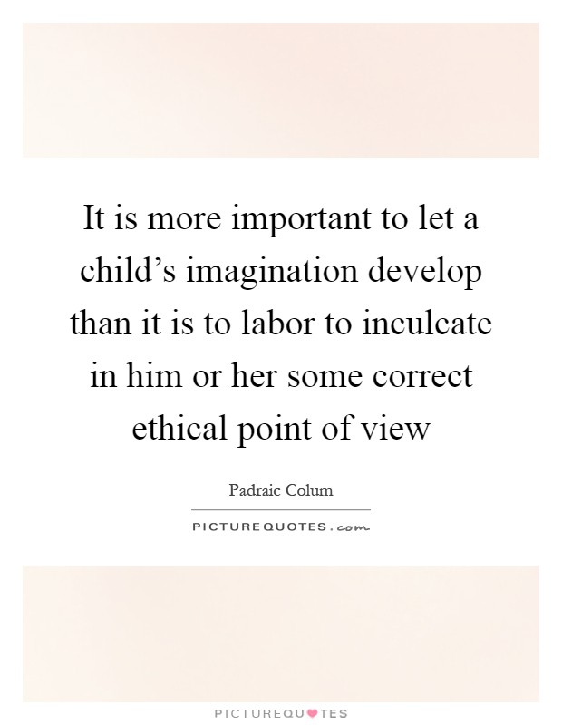 It is more important to let a child's imagination develop than it is to labor to inculcate in him or her some correct ethical point of view Picture Quote #1