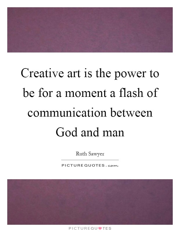 Creative art is the power to be for a moment a flash of communication between God and man Picture Quote #1