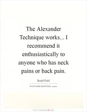 The Alexander Technique works... I recommend it enthusiastically to anyone who has neck pains or back pain Picture Quote #1