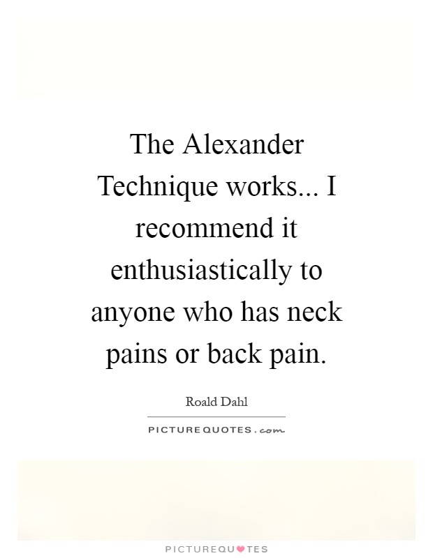 The Alexander Technique works... I recommend it enthusiastically to anyone who has neck pains or back pain Picture Quote #1