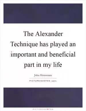 The Alexander Technique has played an important and beneficial part in my life Picture Quote #1