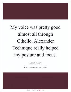My voice was pretty good almost all through Othello. Alexander Technique really helped my posture and focus Picture Quote #1