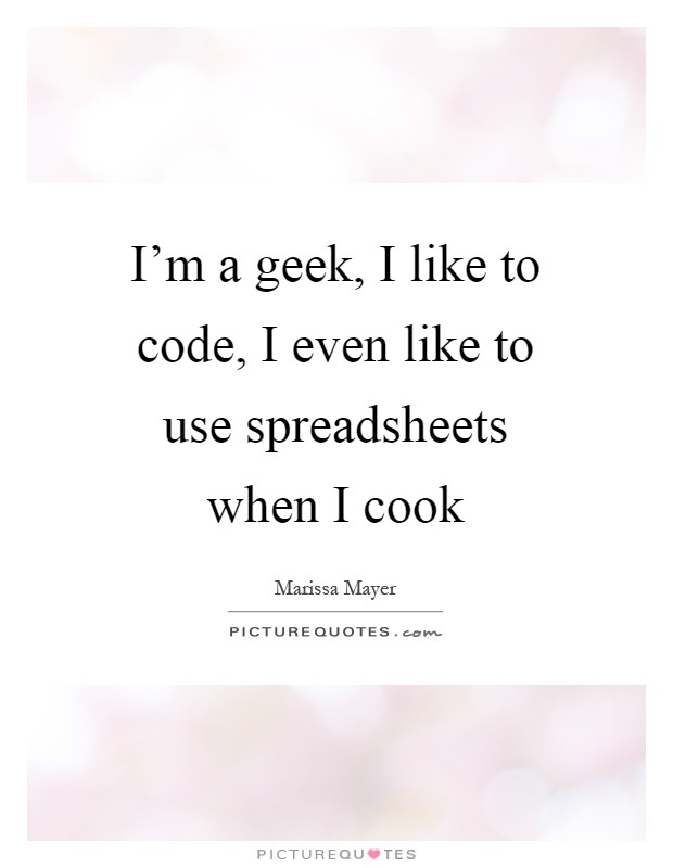 I'm a geek, I like to code, I even like to use spreadsheets when I cook Picture Quote #1