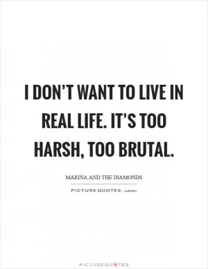 I don’t want to live in real life. It’s too harsh, too brutal Picture Quote #1