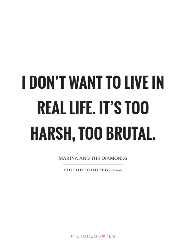 I don't want to live in real life. It's too harsh, too brutal Picture Quote #1
