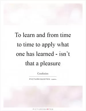 To learn and from time to time to apply what one has learned - isn’t that a pleasure Picture Quote #1