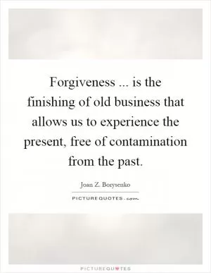 Forgiveness ... is the finishing of old business that allows us to experience the present, free of contamination from the past Picture Quote #1