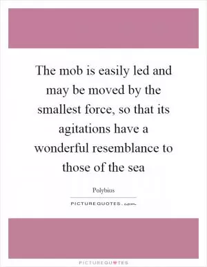 The mob is easily led and may be moved by the smallest force, so that its agitations have a wonderful resemblance to those of the sea Picture Quote #1