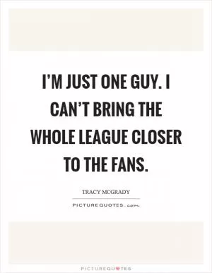 I’m just one guy. I can’t bring the whole league closer to the fans Picture Quote #1