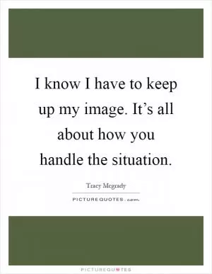 I know I have to keep up my image. It’s all about how you handle the situation Picture Quote #1